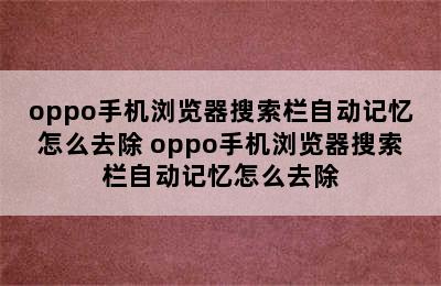 oppo手机浏览器搜索栏自动记忆怎么去除 oppo手机浏览器搜索栏自动记忆怎么去除